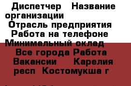 Диспетчер › Название организации ­ Dimond Style › Отрасль предприятия ­ Работа на телефоне › Минимальный оклад ­ 1 - Все города Работа » Вакансии   . Карелия респ.,Костомукша г.